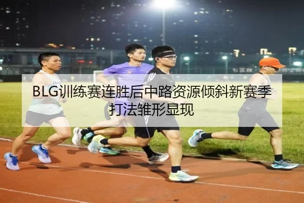 BLG训练赛连胜后中路资源倾斜新赛季打法雏形显现 | MILANSPORT
